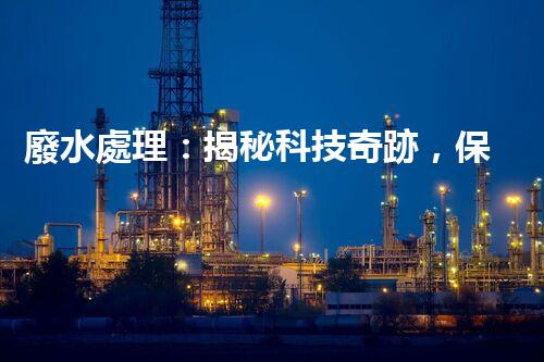 廢水處理：揭秘科技奇跡，保護地球之道！